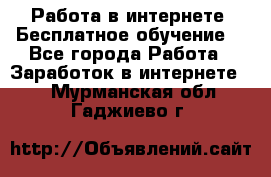 Работа в интернете. Бесплатное обучение. - Все города Работа » Заработок в интернете   . Мурманская обл.,Гаджиево г.